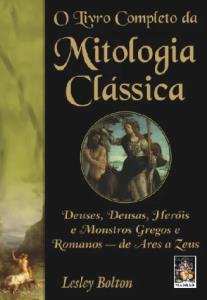O livro completo da Mitologia Clássica : deuses, deusas, heróis, e monstros gregos e romanos - de Ares a Zeus
